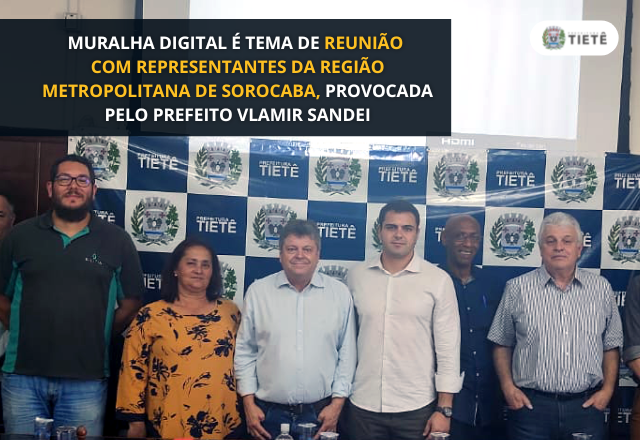 MURALHA DIGITAL É TEMA DE REUNIÃO COM REPRESENTANTES DA REGIÃO METROPOLITANA DE SOROCABA, PROVOCADA PELO PREFEITO VLAMIR SANDEI